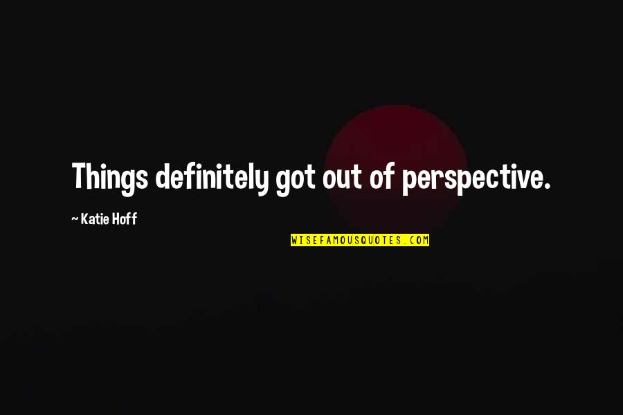 Klogene Quotes By Katie Hoff: Things definitely got out of perspective. Klogene Quotes By Katie Hoff: Things definitely got out of perspective.
