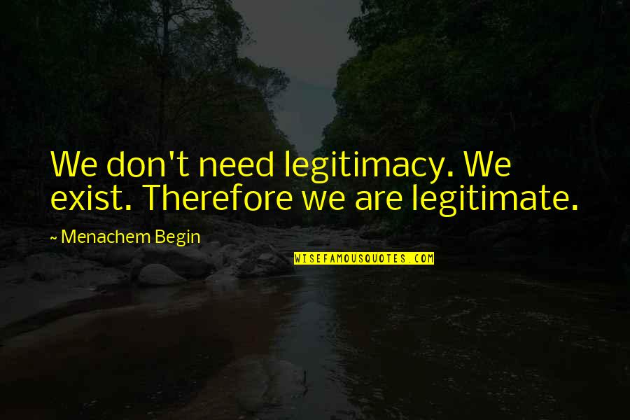 Kloiber Foundation Quotes By Menachem Begin: We don't need legitimacy. We exist. Therefore we