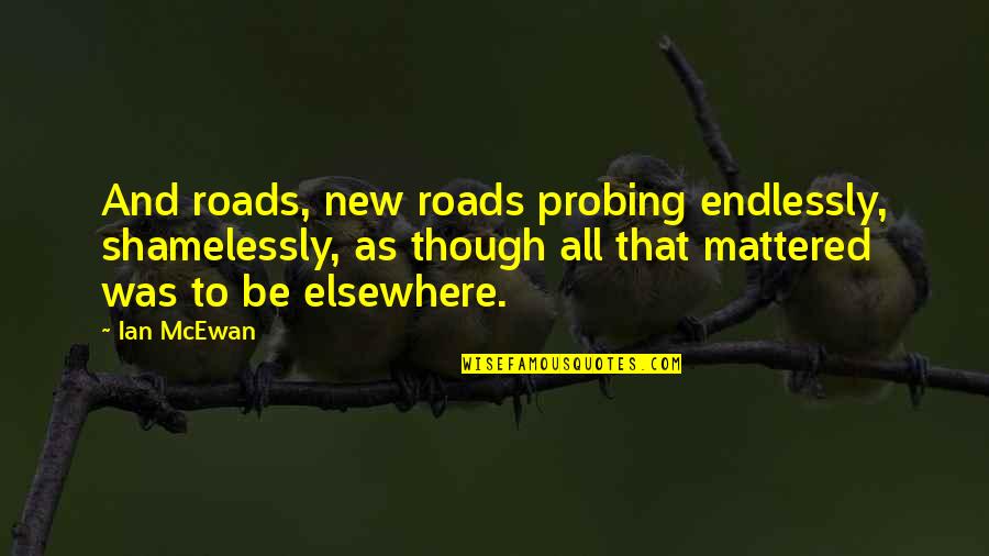 Klootwyk Thomas Quotes By Ian McEwan: And roads, new roads probing endlessly, shamelessly, as Klootwyk Thomas Quotes By Ian McEwan: And roads, new roads probing endlessly, shamelessly, as