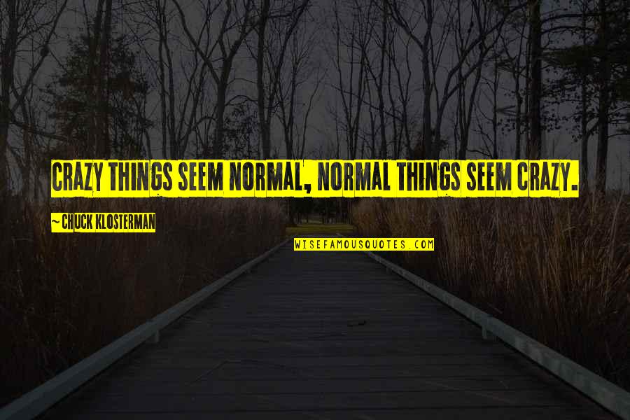 Klosterman Quotes By Chuck Klosterman: Crazy things seem normal, normal things seem crazy.