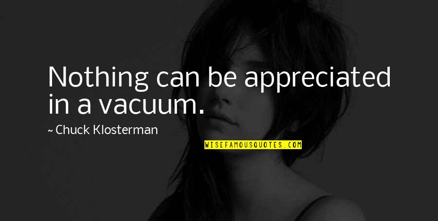 Klosterman Quotes By Chuck Klosterman: Nothing can be appreciated in a vacuum.