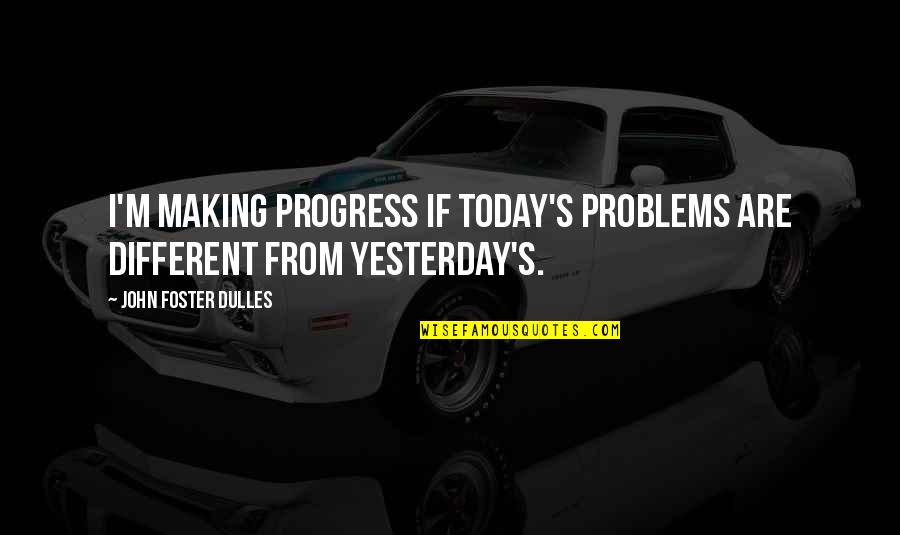 Klotsche Pavilion Quotes By John Foster Dulles: I'm making progress if today's problems are different Klotsche Pavilion Quotes By John Foster Dulles: I'm making progress if today's problems are different