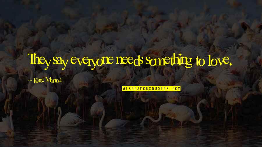 Kluke Quotes By Kate Morton: They say everyone needs something to love. Kluke Quotes By Kate Morton: They say everyone needs something to love.
