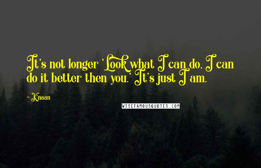 K'naan quotes: It's not longer 'Look what I can do, I can do it better then you.' It's just I am.