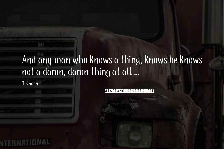 K'naan quotes: And any man who knows a thing, knows he knows not a damn, damn thing at all ...