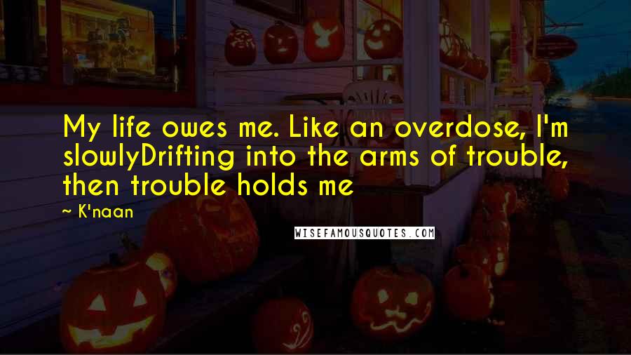 K'naan quotes: My life owes me. Like an overdose, I'm slowlyDrifting into the arms of trouble, then trouble holds me