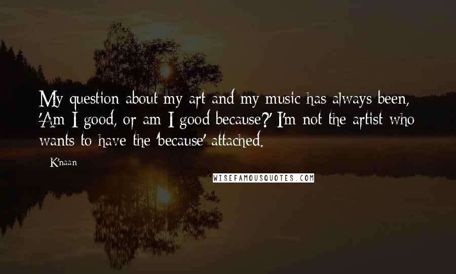 K'naan quotes: My question about my art and my music has always been, 'Am I good, or am I good because?' I'm not the artist who wants to have the 'because' attached.