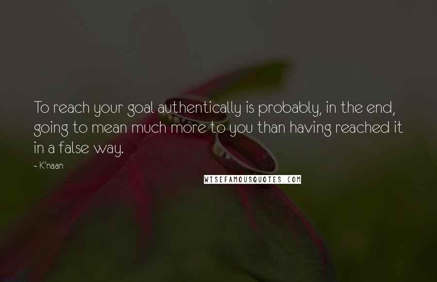 K'naan quotes: To reach your goal authentically is probably, in the end, going to mean much more to you than having reached it in a false way.