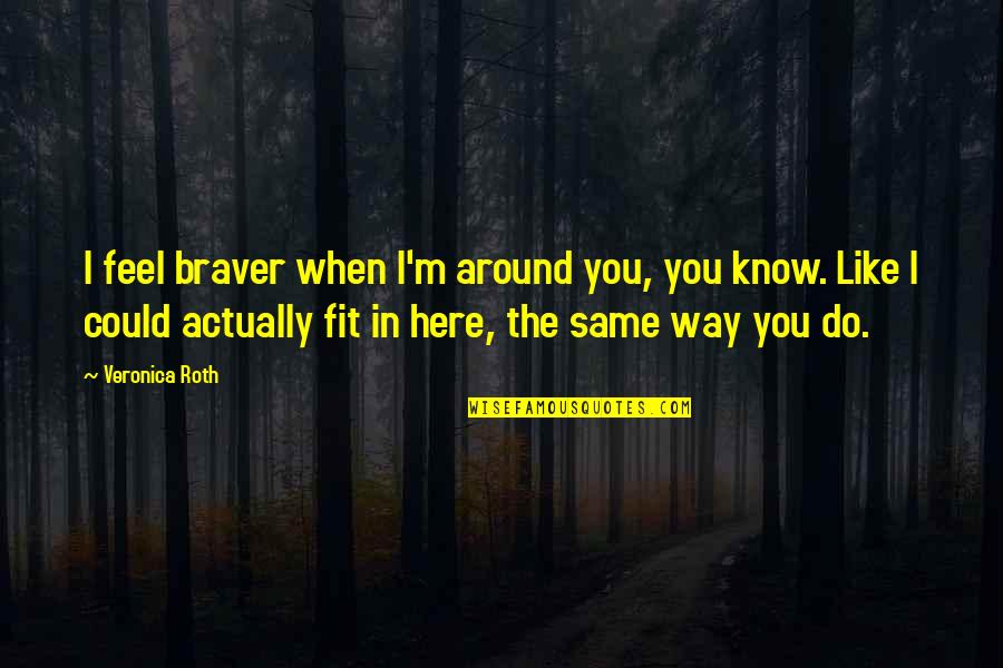 Knafo Hausman Quotes By Veronica Roth: I feel braver when I'm around you, you