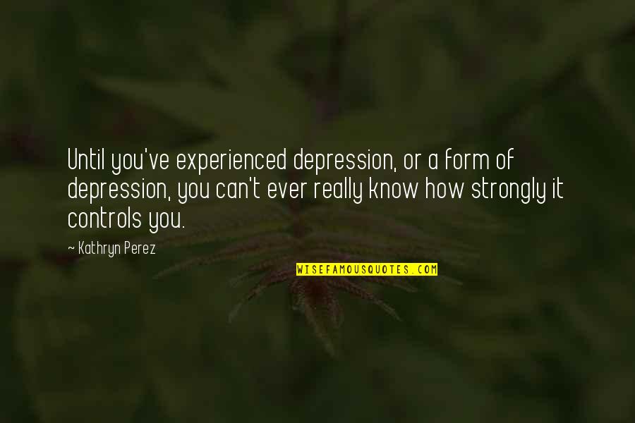 Knag Quotes By Kathryn Perez: Until you've experienced depression, or a form of Knag Quotes By Kathryn Perez: Until you've experienced depression, or a form of