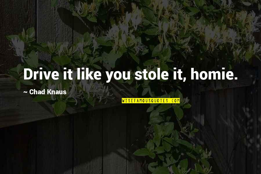 Knaus Quotes By Chad Knaus: Drive it like you stole it, homie. Knaus Quotes By Chad Knaus: Drive it like you stole it, homie.