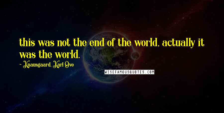 Knausgaard, Karl Ove quotes: this was not the end of the world, actually it was the world.