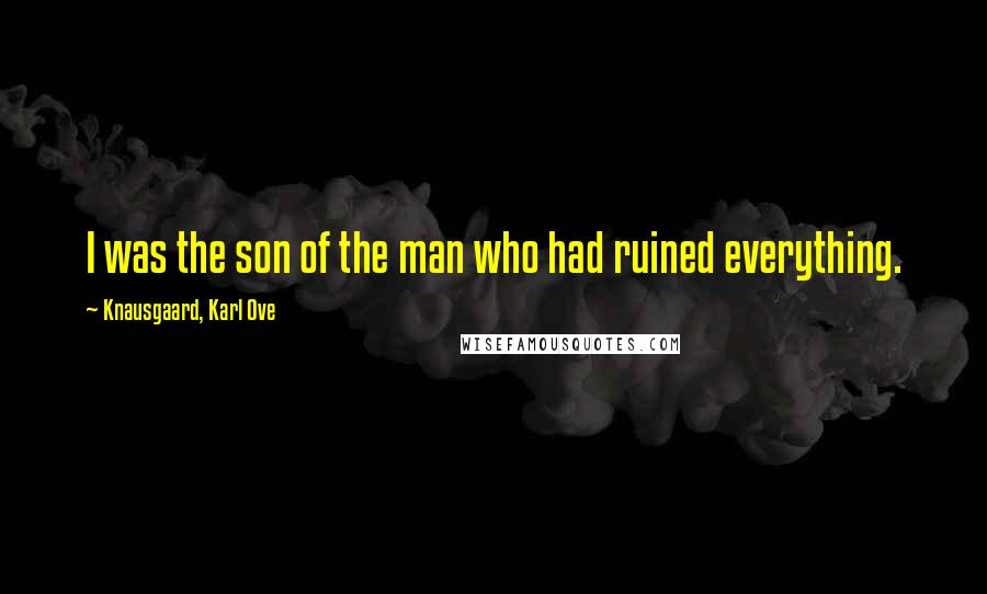 Knausgaard, Karl Ove quotes: I was the son of the man who had ruined everything.