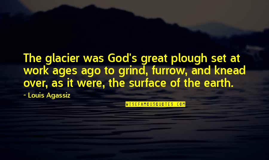 Knead Quotes By Louis Agassiz: The glacier was God's great plough set at