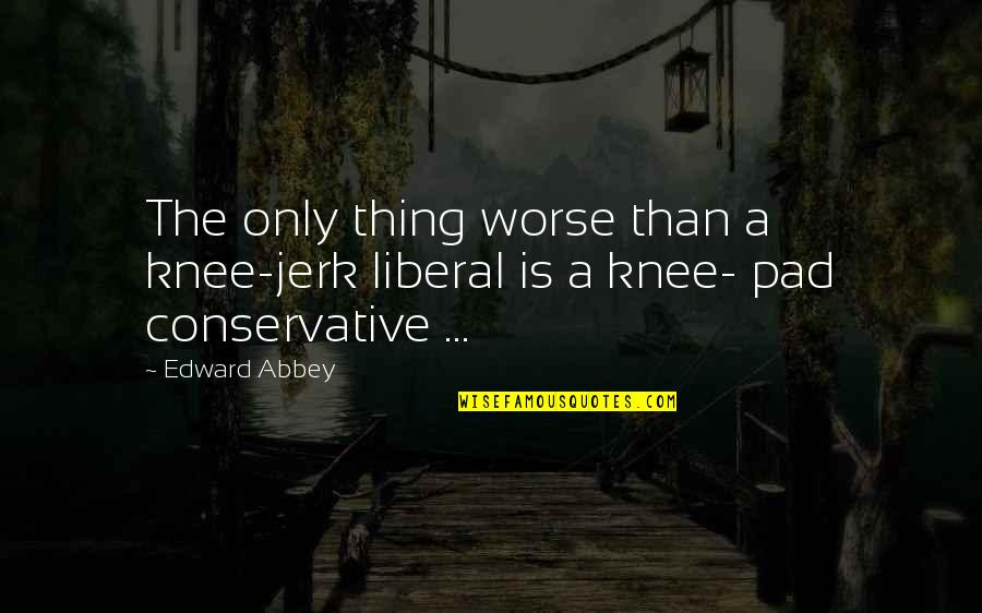 Knee Quotes By Edward Abbey: The only thing worse than a knee-jerk liberal