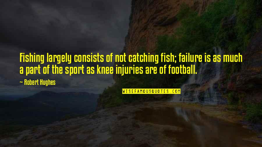 Knee Quotes By Robert Hughes: Fishing largely consists of not catching fish; failure