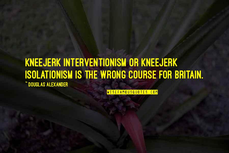 Kneejerk Quotes By Douglas Alexander: Kneejerk interventionism or kneejerk isolationism is the wrong