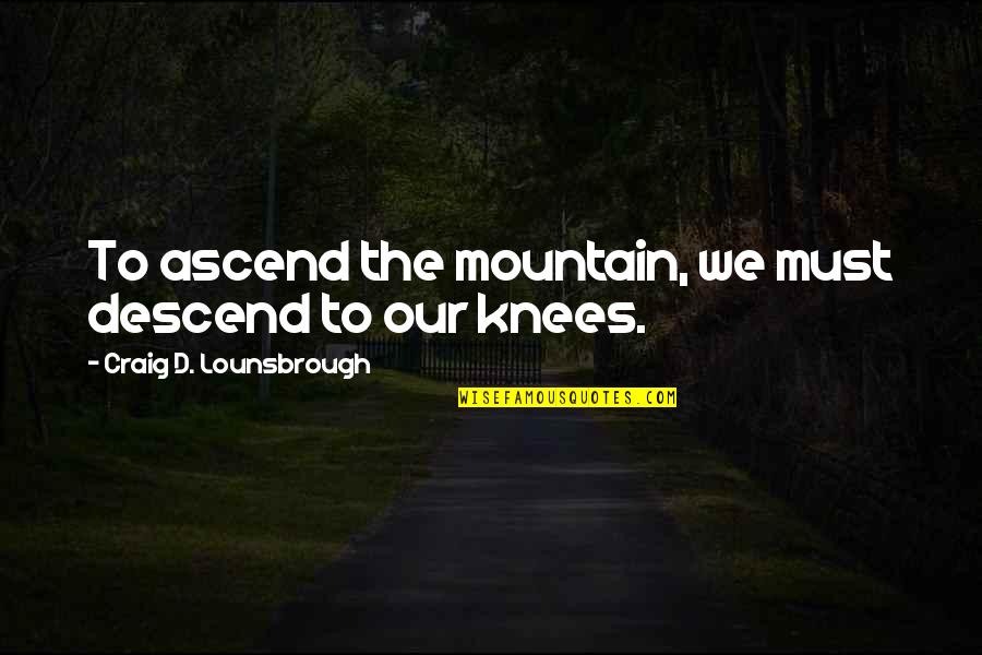 Kneel Quotes By Craig D. Lounsbrough: To ascend the mountain, we must descend to