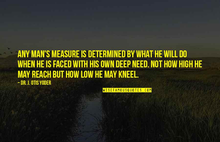 Kneel Quotes By Dr. J. Otis Yoder: Any man's measure is determined by what he