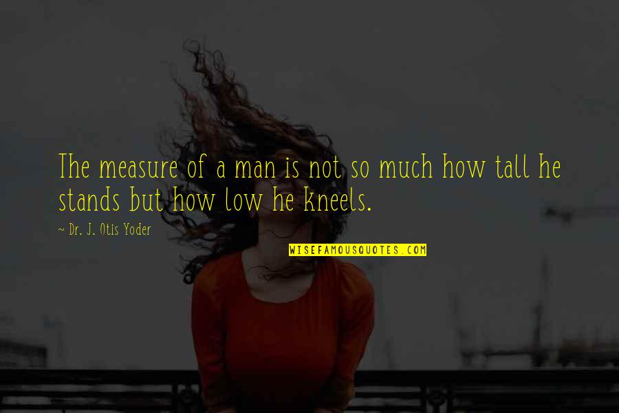 Kneel Quotes By Dr. J. Otis Yoder: The measure of a man is not so