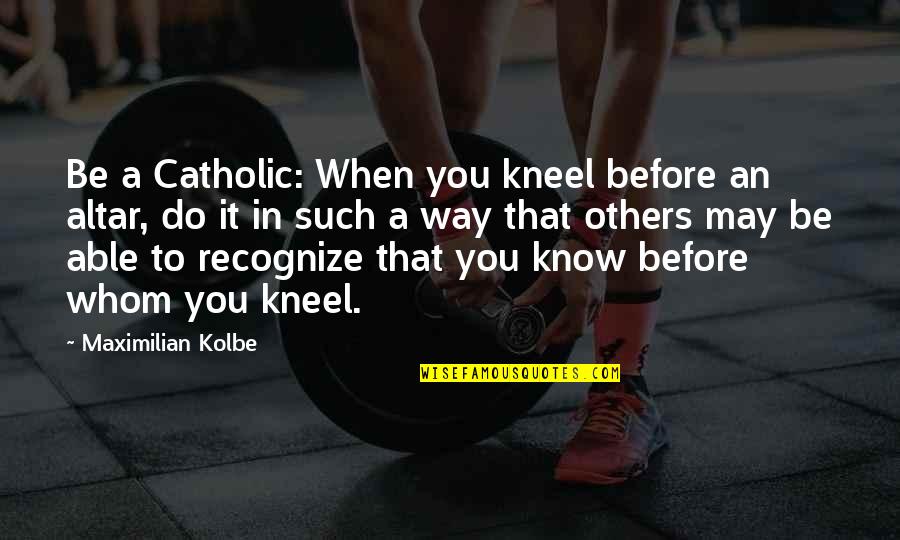Kneel Quotes By Maximilian Kolbe: Be a Catholic: When you kneel before an