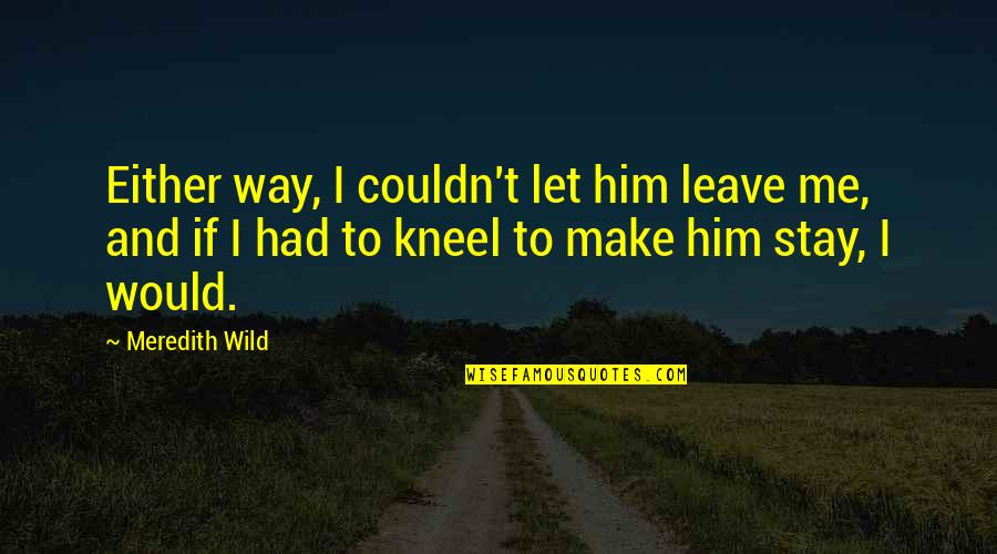 Kneel Quotes By Meredith Wild: Either way, I couldn't let him leave me,