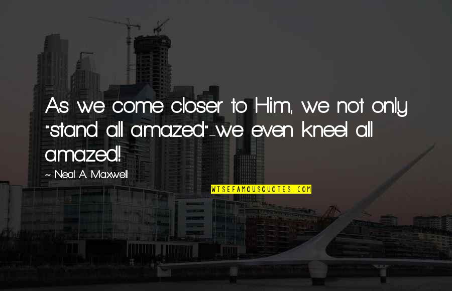 Kneel Quotes By Neal A. Maxwell: As we come closer to Him, we not