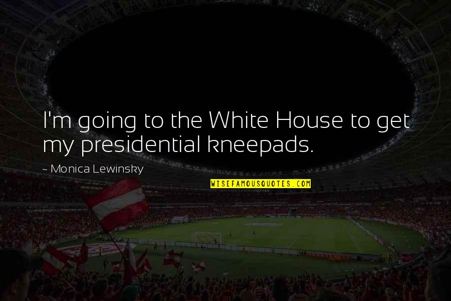 Kneepads Quotes By Monica Lewinsky: I'm going to the White House to get