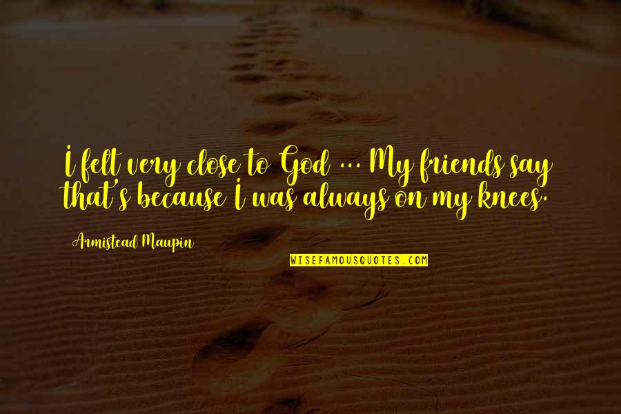 Knees Quotes By Armistead Maupin: I felt very close to God ... My