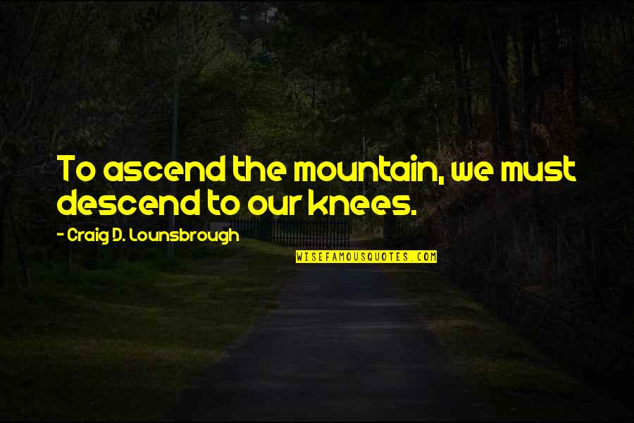 Knees Quotes By Craig D. Lounsbrough: To ascend the mountain, we must descend to