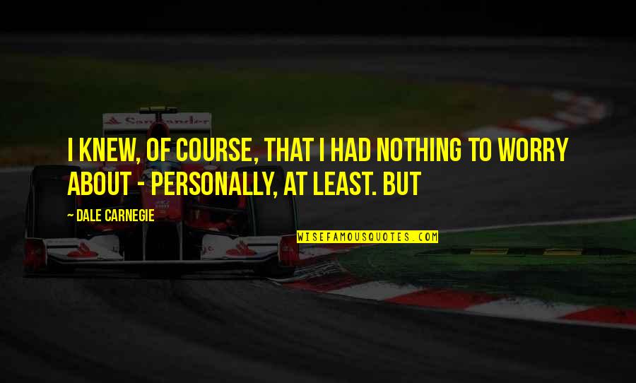 Knew At Quotes By Dale Carnegie: I knew, of course, that I had nothing