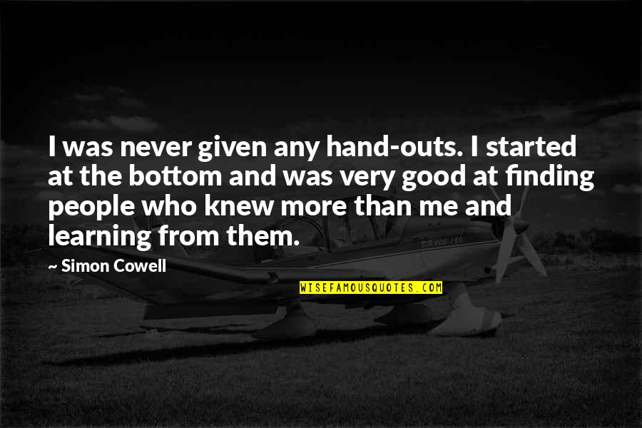 Knew At Quotes By Simon Cowell: I was never given any hand-outs. I started Knew At Quotes By Simon Cowell: I was never given any hand-outs. I started