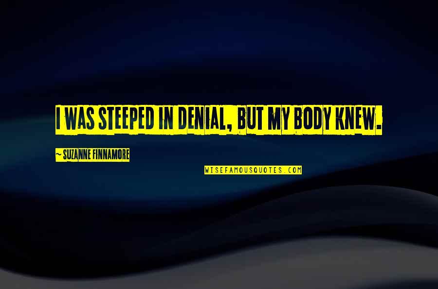 Knew That You Were Cheating Quotes By Suzanne Finnamore: I was steeped in denial, but my body Knew That You Were Cheating Quotes By Suzanne Finnamore: I was steeped in denial, but my body