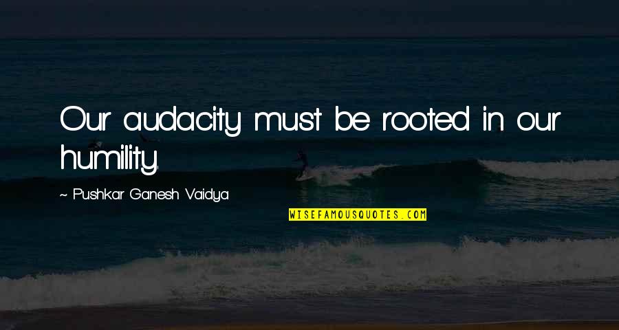 Knight Artorias Quotes By Pushkar Ganesh Vaidya: Our audacity must be rooted in our humility.