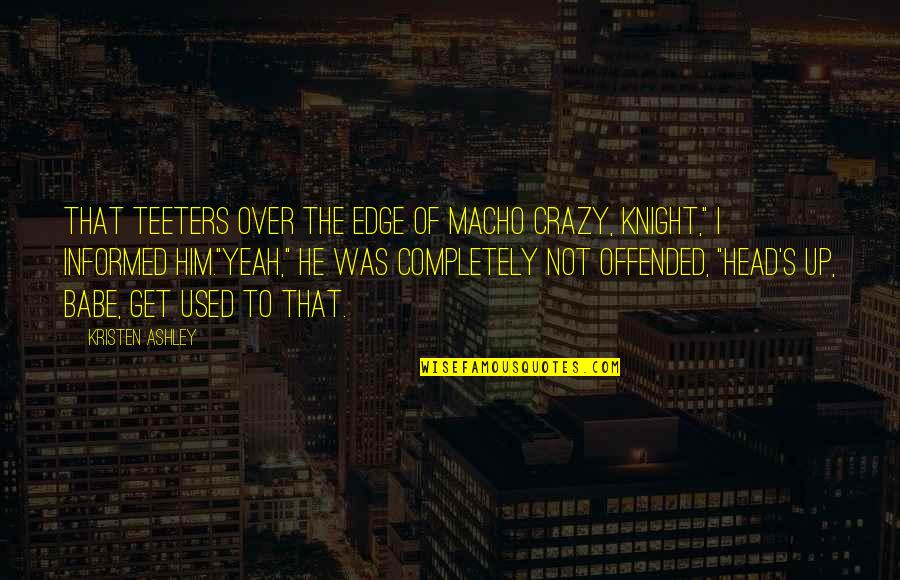 Knight Kristen Ashley Quotes By Kristen Ashley: That teeters over the edge of macho crazy,