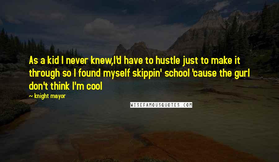 Knight Mayor quotes: As a kid I never knew,I'd have to hustle just to make it through so I found myself skippin' school 'cause the gurl don't think I'm cool Knight Mayor quotes: As a kid I never knew,I'd have to hustle just to make it through so I found myself skippin' school 'cause the gurl don't think I'm cool