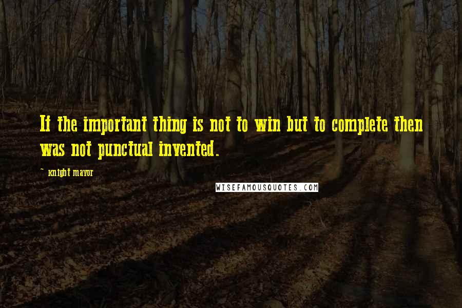 Knight Mayor quotes: If the important thing is not to win but to complete then was not punctual invented.