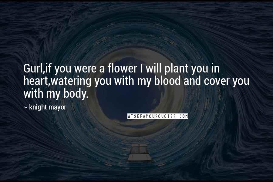 Knight Mayor quotes: Gurl,if you were a flower I will plant you in heart,watering you with my blood and cover you with my body.