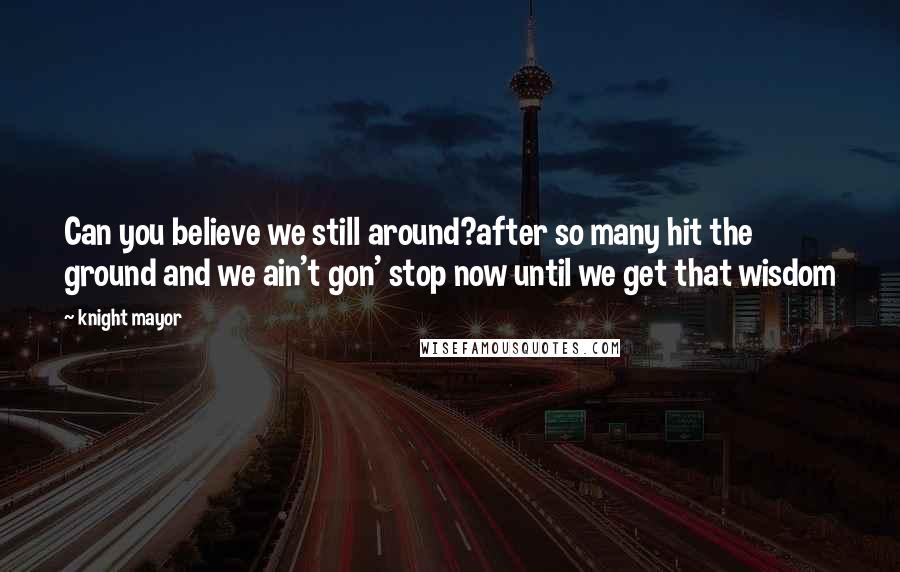 Knight Mayor quotes: Can you believe we still around?after so many hit the ground and we ain't gon' stop now until we get that wisdom