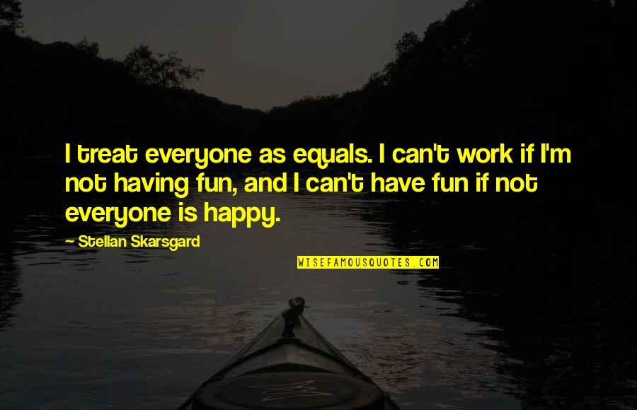 Knights Of The Kitchen Table Quotes By Stellan Skarsgard: I treat everyone as equals. I can't work Knights Of The Kitchen Table Quotes By Stellan Skarsgard: I treat everyone as equals. I can't work