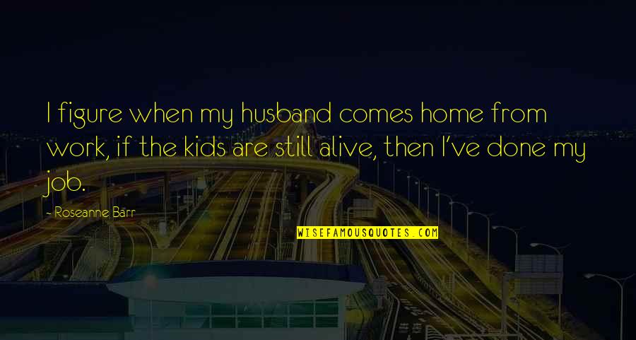 Knippers And Friends Quotes By Roseanne Barr: I figure when my husband comes home from