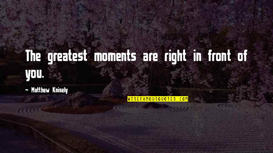 Knisely Quotes By Matthew Knisely: The greatest moments are right in front of Knisely Quotes By Matthew Knisely: The greatest moments are right in front of