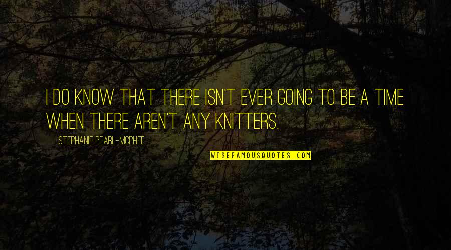 Knitters Quotes By Stephanie Pearl-McPhee: I do know that there isn't ever going