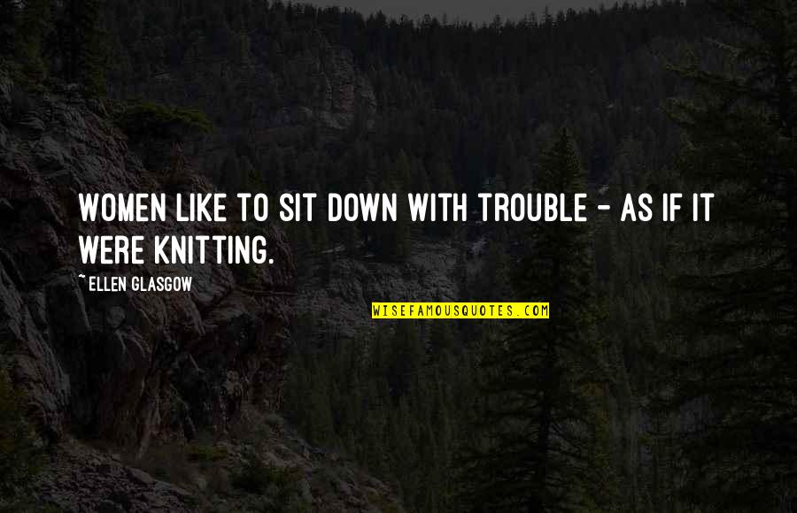 Knitting Quotes By Ellen Glasgow: Women like to sit down with trouble -