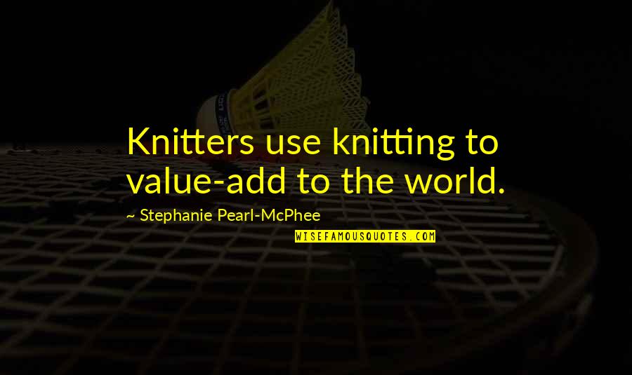 Knitting Quotes By Stephanie Pearl-McPhee: Knitters use knitting to value-add to the world.