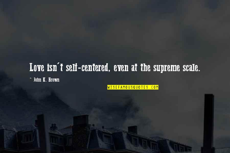 Knoblach Daughter Quotes By John K. Brown: Love isn't self-centered, even at the supreme scale. Knoblach Daughter Quotes By John K. Brown: Love isn't self-centered, even at the supreme scale.