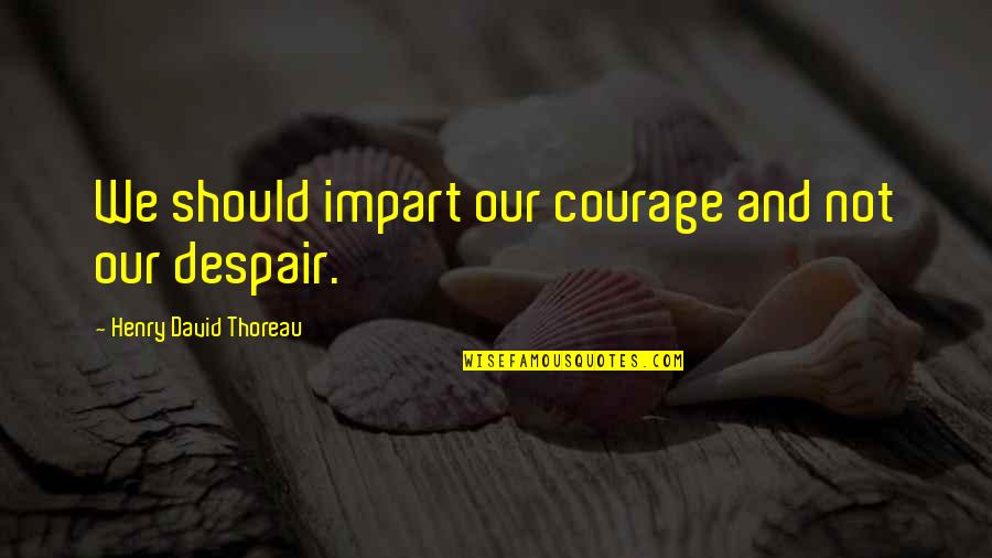 Knockabout Guys Quotes By Henry David Thoreau: We should impart our courage and not our Knockabout Guys Quotes By Henry David Thoreau: We should impart our courage and not our