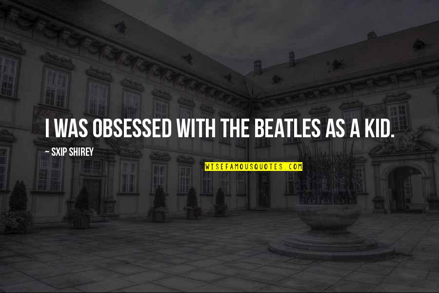 Knockdowns Quotes By Sxip Shirey: I was obsessed with the Beatles as a