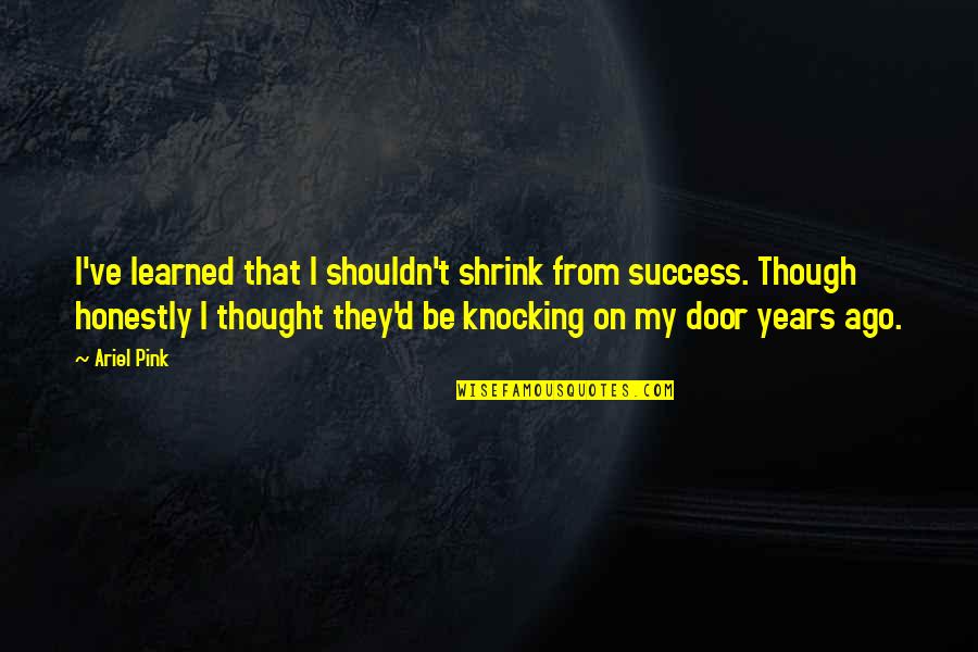 Knocking On Doors Quotes By Ariel Pink: I've learned that I shouldn't shrink from success. Knocking On Doors Quotes By Ariel Pink: I've learned that I shouldn't shrink from success.