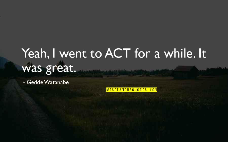 Knocknarea Queen Quotes By Gedde Watanabe: Yeah, I went to ACT for a while. Knocknarea Queen Quotes By Gedde Watanabe: Yeah, I went to ACT for a while.